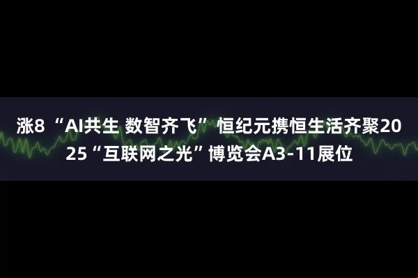 涨8 “AI共生 数智齐飞” 恒纪元携恒生活齐聚2025“互联网之光”博览会A3-11展位