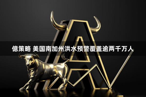 億策略 美国南加州洪水预警覆盖逾两千万人