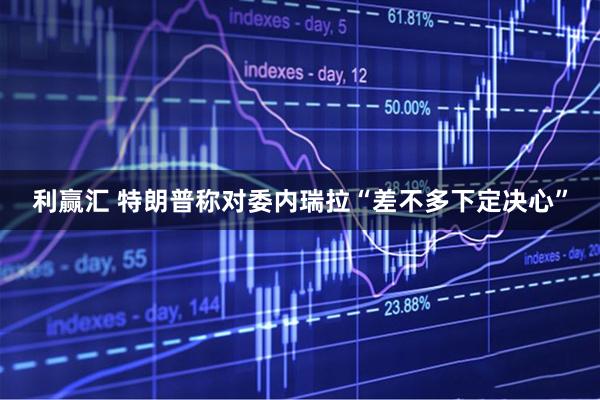 利赢汇 特朗普称对委内瑞拉“差不多下定决心”