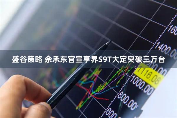 盛谷策略 余承东官宣享界S9T大定突破三万台