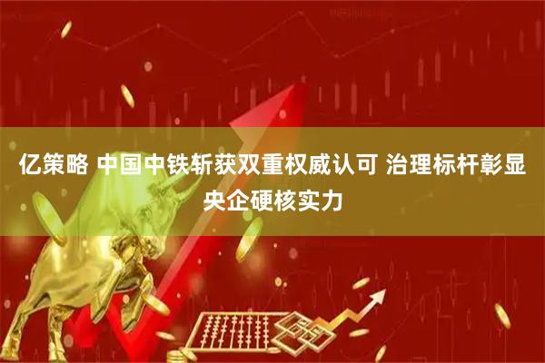 亿策略 中国中铁斩获双重权威认可 治理标杆彰显央企硬核实力