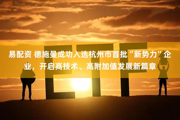 易配资 德施曼成功入选杭州市首批“新势力”企业，开启高技术、高附加值发展新篇章