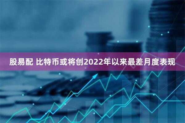 股易配 比特币或将创2022年以来最差月度表现