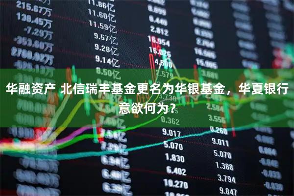华融资产 北信瑞丰基金更名为华银基金，华夏银行意欲何为？