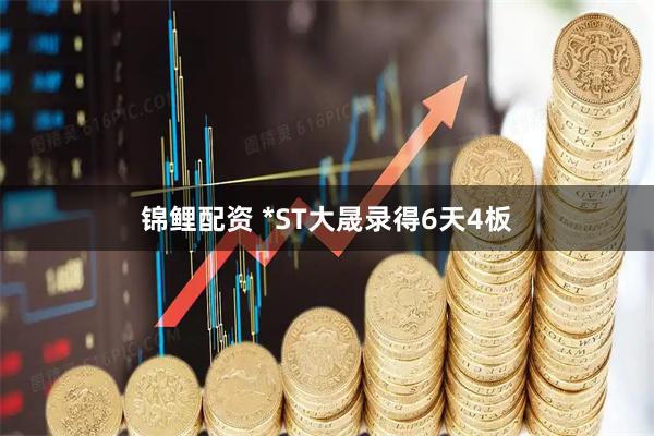 锦鲤配资 *ST大晟录得6天4板
