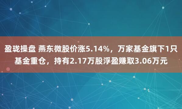 盈珑操盘 燕东微股价涨5.14%，万家基金旗下1只基金重仓，持有2.17万股浮盈赚取3.06万元