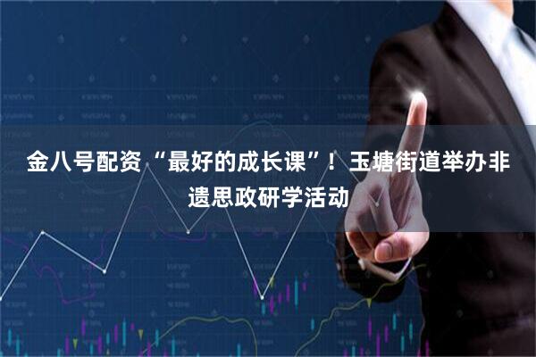 金八号配资 “最好的成长课”！玉塘街道举办非遗思政研学活动