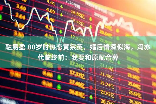 融易盈 80岁时热恋黄宗英，婚后情深似海，冯亦代临终前：我要和原配合葬