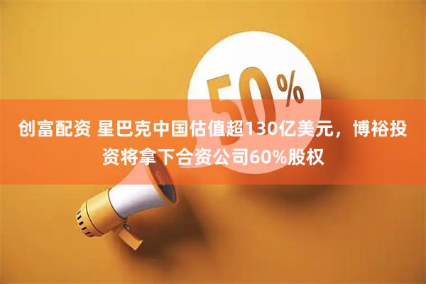 创富配资 星巴克中国估值超130亿美元，博裕投资将拿下合资公司60%股权