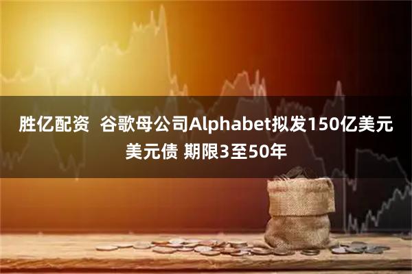胜亿配资  谷歌母公司Alphabet拟发150亿美元美元债 期限3至50年