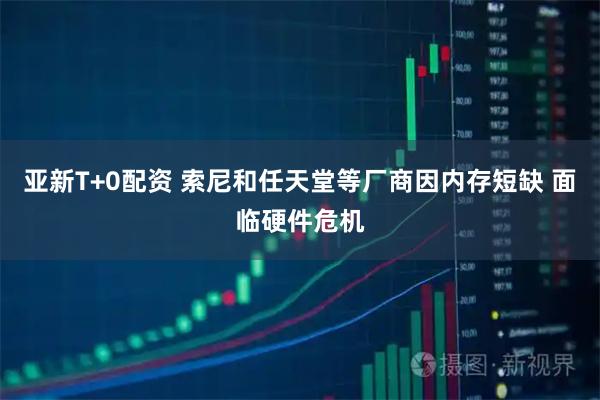 亚新T+0配资 索尼和任天堂等厂商因内存短缺 面临硬件危机