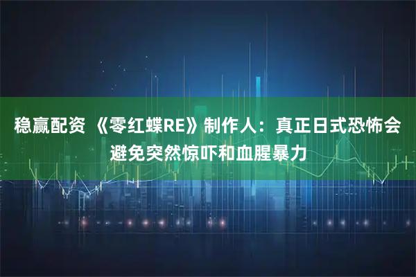 稳赢配资 《零红蝶RE》制作人：真正日式恐怖会避免突然惊吓和血腥暴力