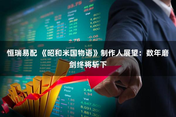 恒瑞易配 《昭和米国物语》制作人展望：数年磨剑终将斩下