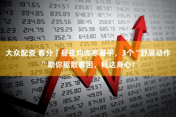 大众配资 春分｜昼夜均而寒暑平，3个“舒展动作”助你驱散春困，畅达身心！