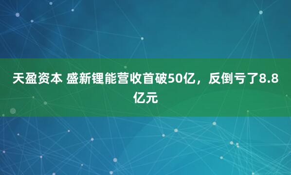天盈资本 盛新锂能营收首破50亿，反倒亏了8.8亿元