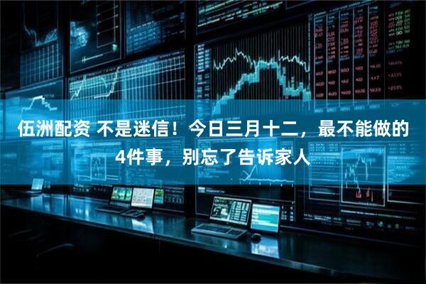伍洲配资 不是迷信！今日三月十二，最不能做的4件事，别忘了告诉家人