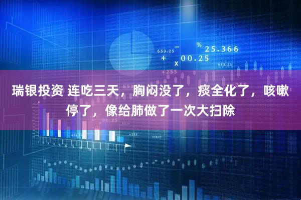 瑞银投资 连吃三天，胸闷没了，痰全化了，咳嗽停了，像给肺做了一次大扫除